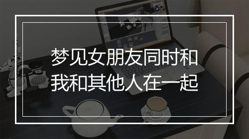 梦见女朋友同时和我和其他人在一起