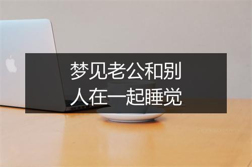 梦见老公和别人在一起睡觉