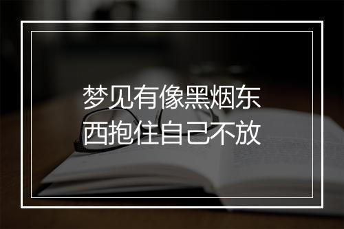 梦见有像黑烟东西抱住自己不放