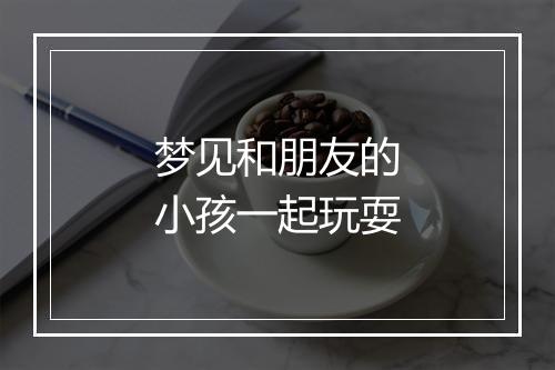 梦见和朋友的小孩一起玩耍