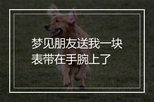 梦见朋友送我一块表带在手腕上了