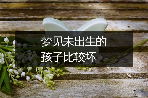 梦见未出生的孩子比较坏