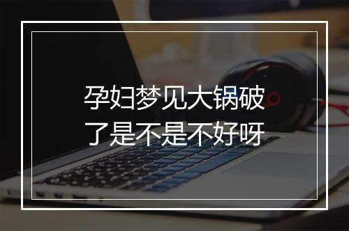 孕妇梦见大锅破了是不是不好呀