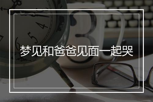 梦见和爸爸见面一起哭