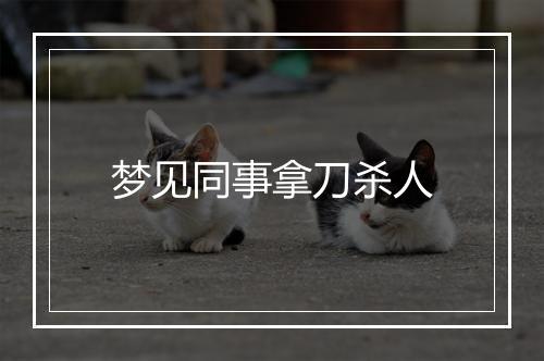 梦见同事拿刀杀人