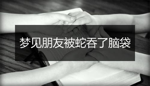 梦见朋友被蛇吞了脑袋