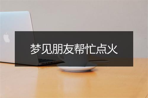 梦见朋友帮忙点火