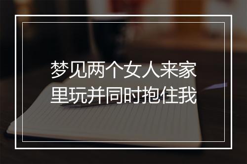 梦见两个女人来家里玩并同时抱住我