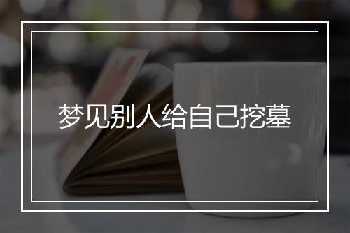 梦见别人给自己挖墓