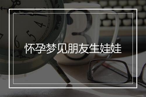 怀孕梦见朋友生娃娃