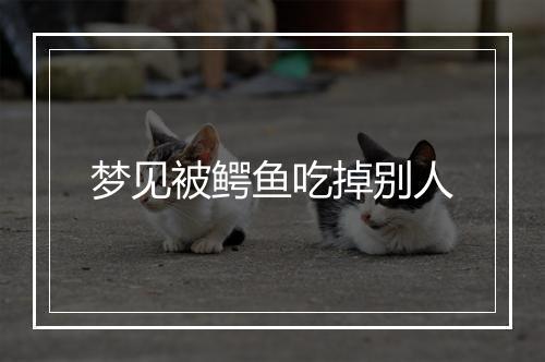 梦见被鳄鱼吃掉别人