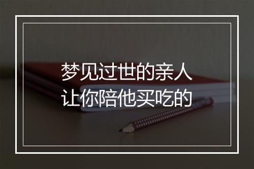 梦见过世的亲人让你陪他买吃的