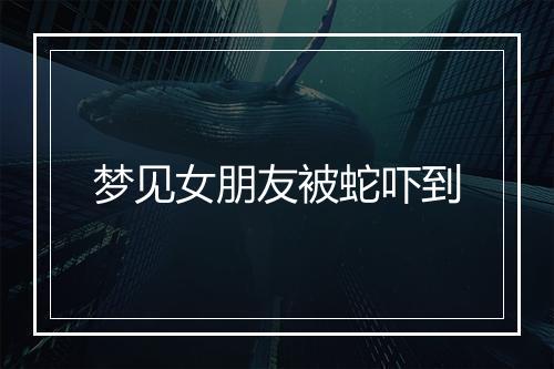 梦见女朋友被蛇吓到