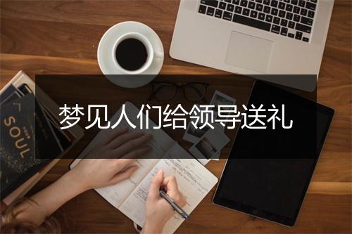 梦见人们给领导送礼