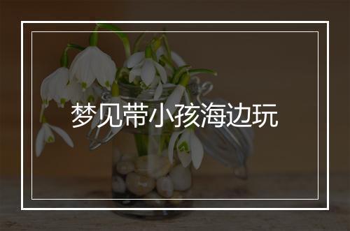 梦见带小孩海边玩