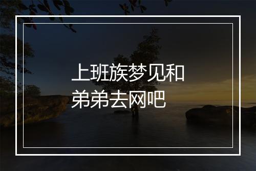 上班族梦见和弟弟去网吧