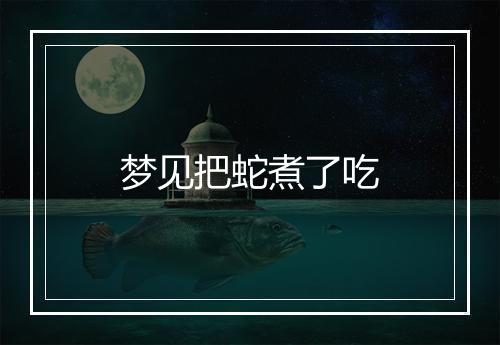 梦见把蛇煮了吃