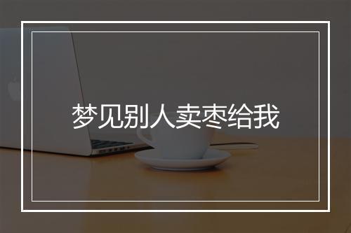 梦见别人卖枣给我