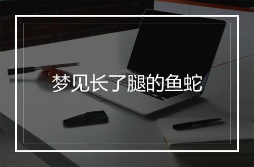 梦见长了腿的鱼蛇