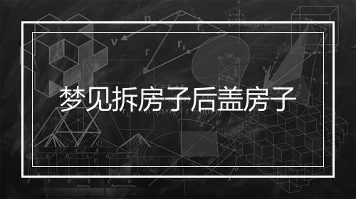 梦见拆房子后盖房子