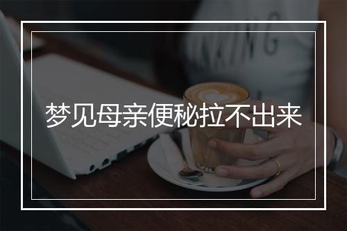 梦见母亲便秘拉不出来