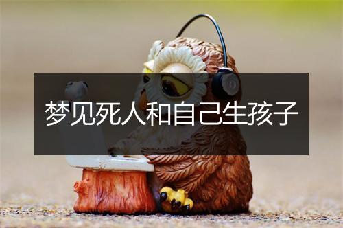 梦见死人和自己生孩子