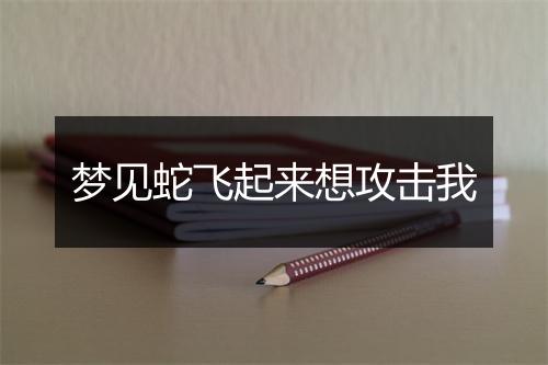 梦见蛇飞起来想攻击我