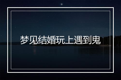 梦见结婚玩上遇到鬼