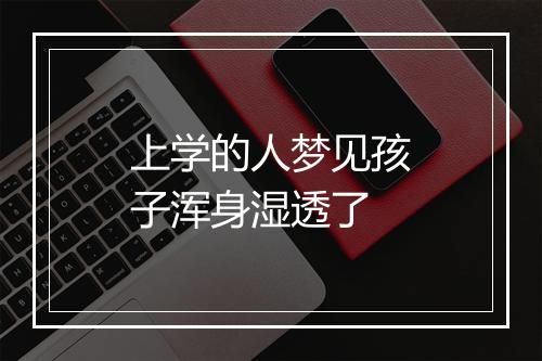 上学的人梦见孩子浑身湿透了