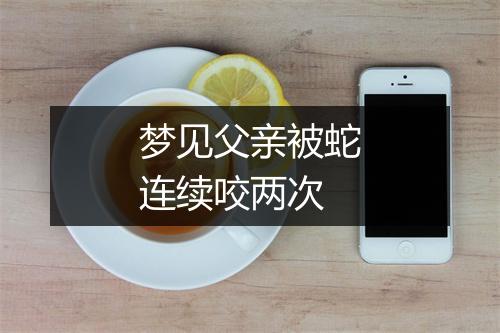 梦见父亲被蛇连续咬两次