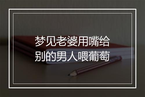 梦见老婆用嘴给别的男人喂葡萄