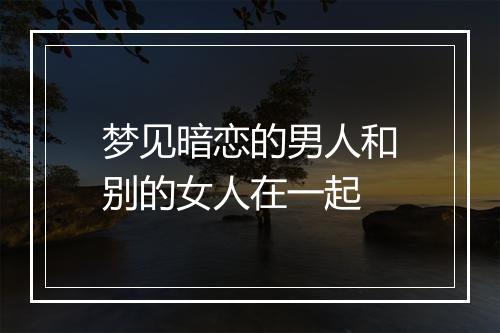 梦见暗恋的男人和别的女人在一起