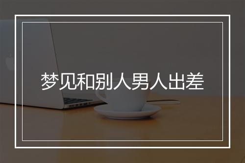 梦见和别人男人出差