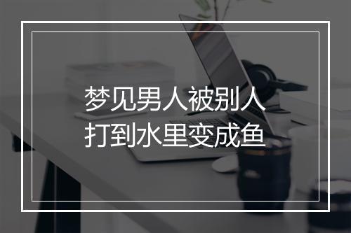 梦见男人被别人打到水里变成鱼