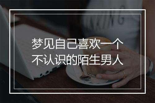 梦见自己喜欢一个不认识的陌生男人