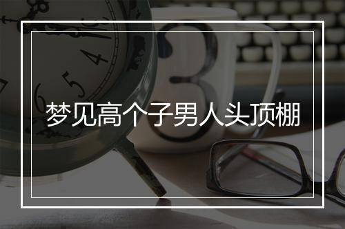 梦见高个子男人头顶棚