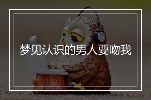 梦见认识的男人要吻我