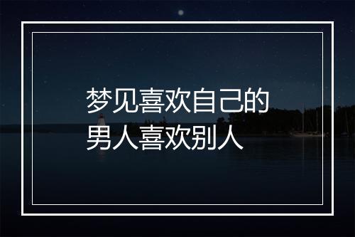 梦见喜欢自己的男人喜欢别人