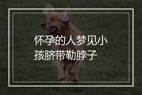 怀孕的人梦见小孩脐带勒脖子