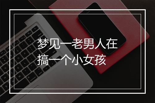 梦见一老男人在搞一个小女孩