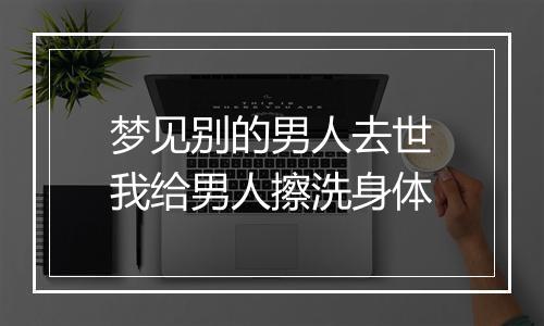 梦见别的男人去世我给男人擦洗身体