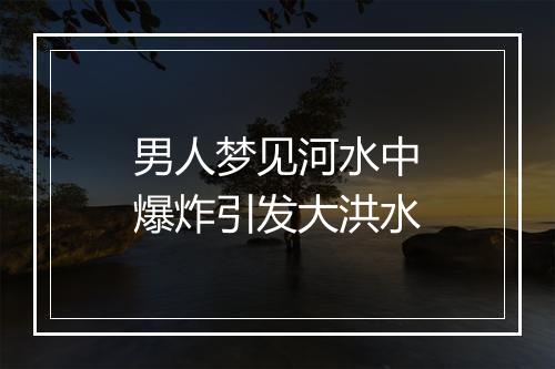 男人梦见河水中爆炸引发大洪水