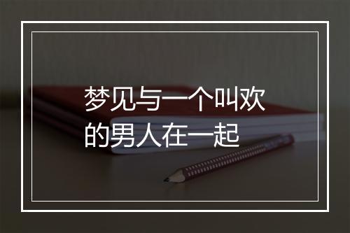 梦见与一个叫欢的男人在一起