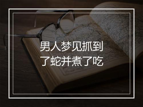 男人梦见抓到了蛇并煮了吃