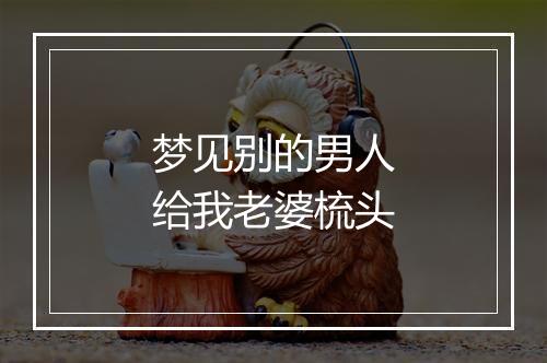 梦见别的男人给我老婆梳头