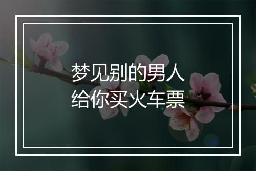 梦见别的男人给你买火车票