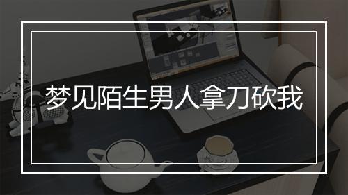 梦见陌生男人拿刀砍我