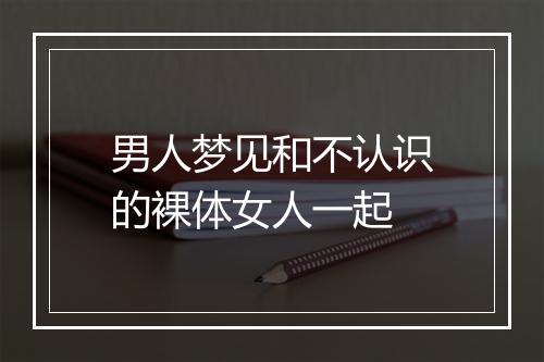 男人梦见和不认识的裸体女人一起