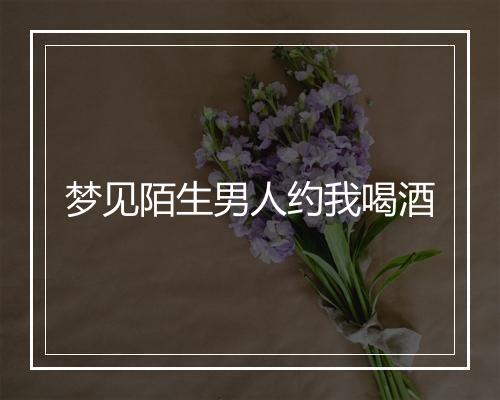 梦见陌生男人约我喝酒