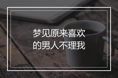 梦见原来喜欢的男人不理我